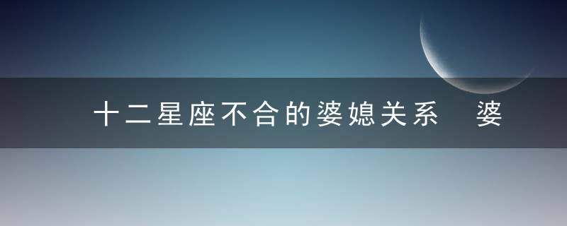 十二星座不合的婆媳关系 婆媳矛盾的星座